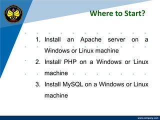 Where to Start?


1. Install   an   Apache   server   on    a
   Windows or Linux machine
2. Install PHP on a Windows or Linux
   machine
3. Install MySQL on a Windows or Linux
   machine


                                     www.company.com
 