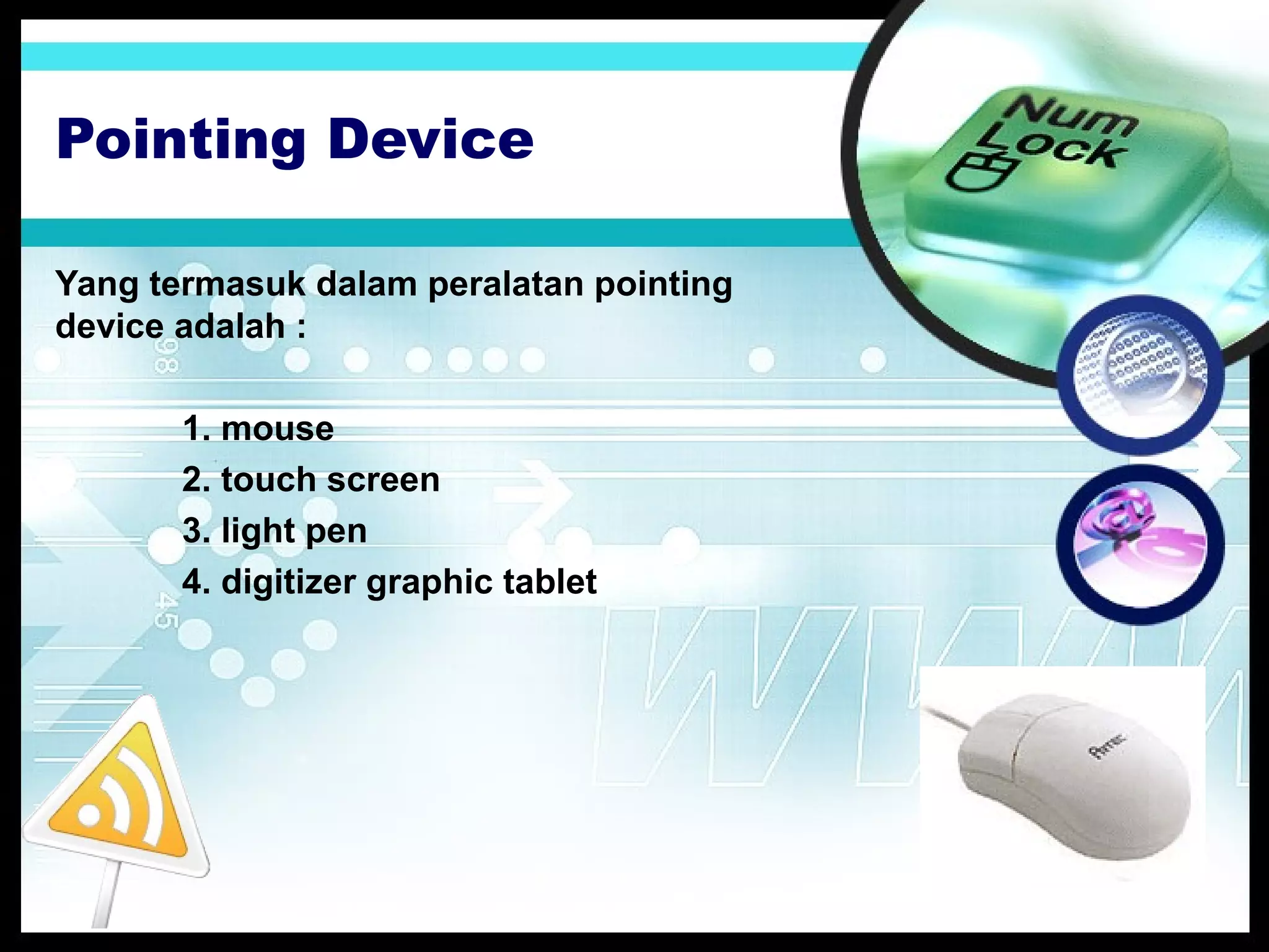 Pointing Device
Yang termasuk dalam peralatan pointing
device adalah :
1. mouse
2. touch screen
3. light pen
4. digitizer graphic tablet

 