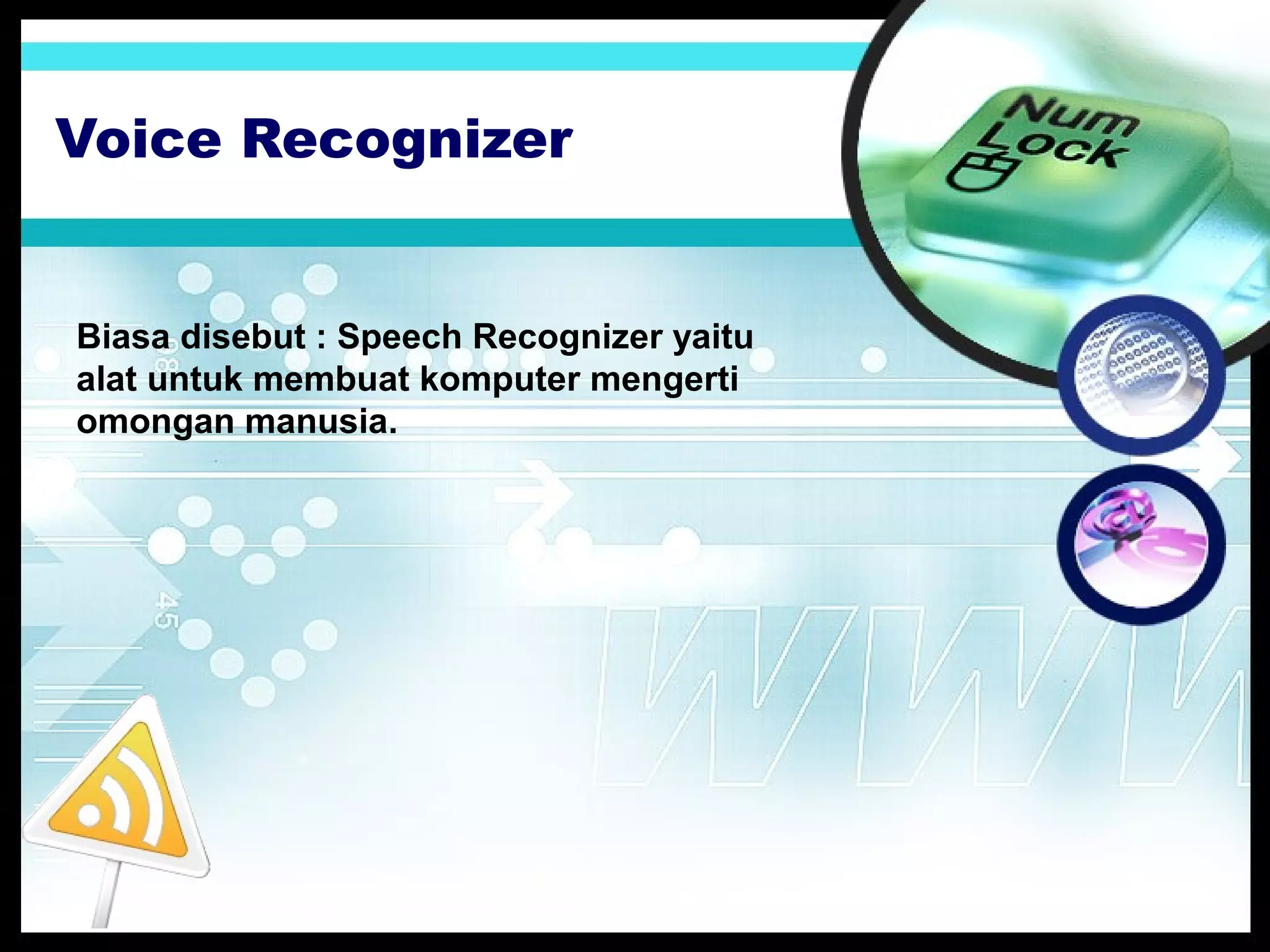 Voice Recognizer

Biasa disebut : Speech Recognizer yaitu
alat untuk membuat komputer mengerti
omongan manusia.

 