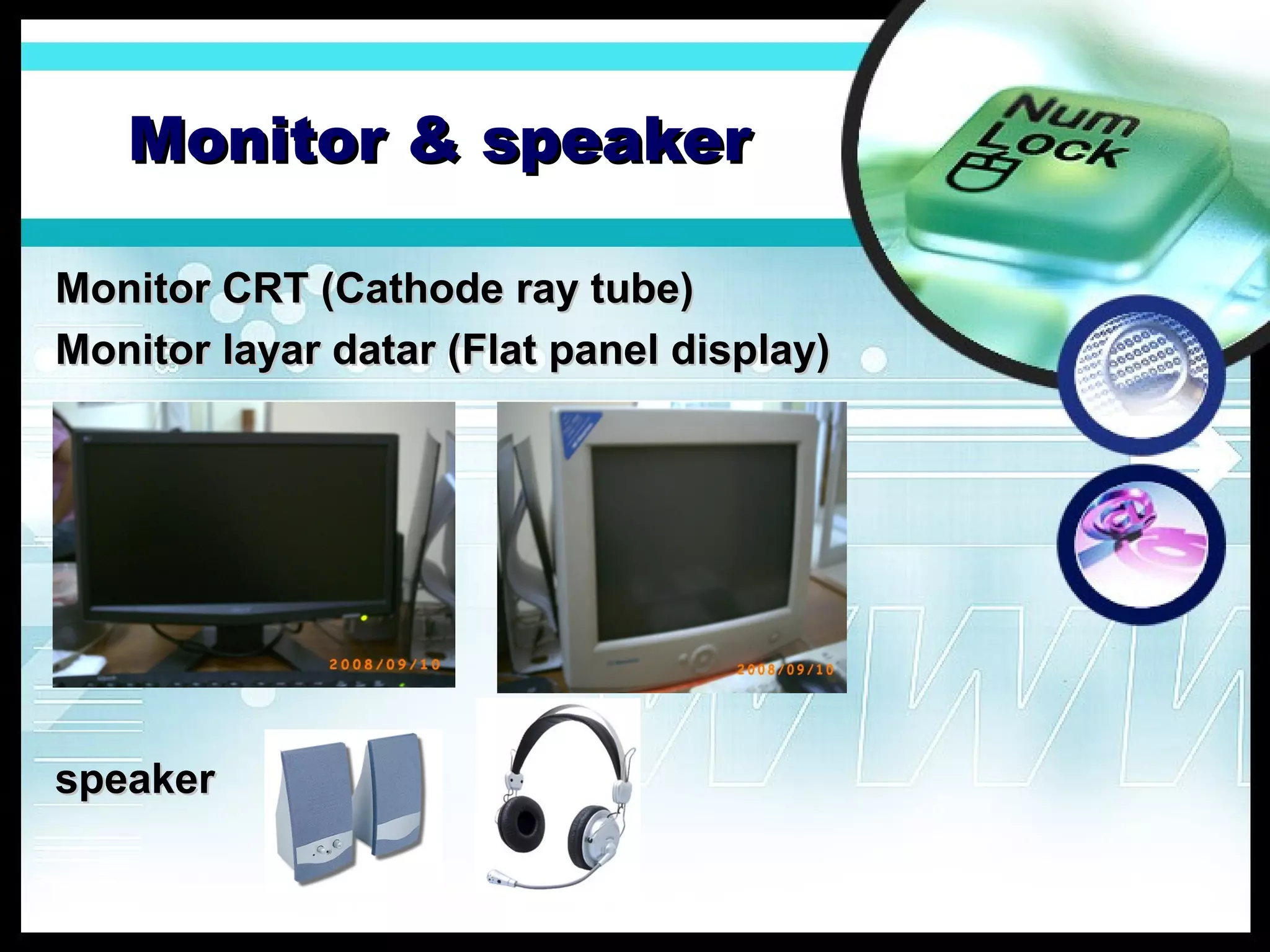 Monitor & speaker
Monitor CRT (Cathode ray tube)
Monitor layar datar (Flat panel display)

speaker

 