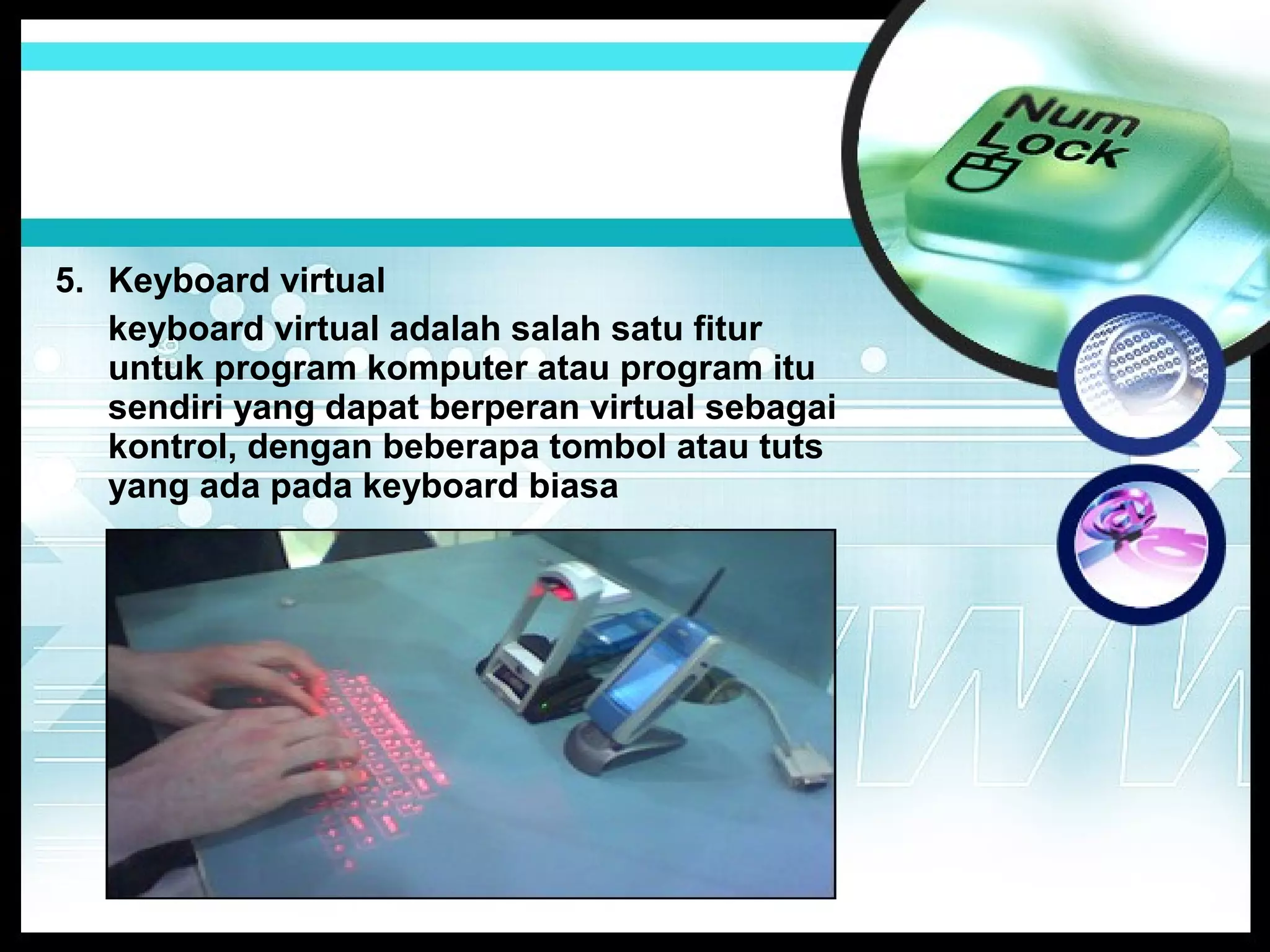 5. Keyboard virtual
keyboard virtual adalah salah satu fitur
untuk program komputer atau program itu
sendiri yang dapat berperan virtual sebagai
kontrol, dengan beberapa tombol atau tuts
yang ada pada keyboard biasa

 