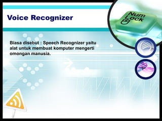 Voice Recognizer

Biasa disebut : Speech Recognizer yaitu
alat untuk membuat komputer mengerti
omongan manusia.

 
