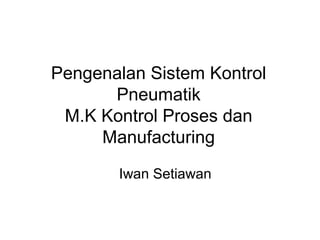 Pengenalan Sistem Kontrol
Pneumatik
M.K Kontrol Proses dan
Manufacturing
Iwan Setiawan
 