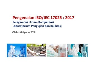 Pengenalan ISO/IEC 17025 : 2017
Persyaratan Umum Kompetensi
Laboratorium Pengujian dan Kalibrasi
Oleh : Mulyono, STP
Oleh : Mulyono, STP
 