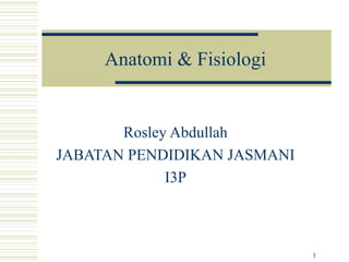 1
Anatomi & Fisiologi
Rosley Abdullah
JABATAN PENDIDIKAN JASMANI
I3P
 