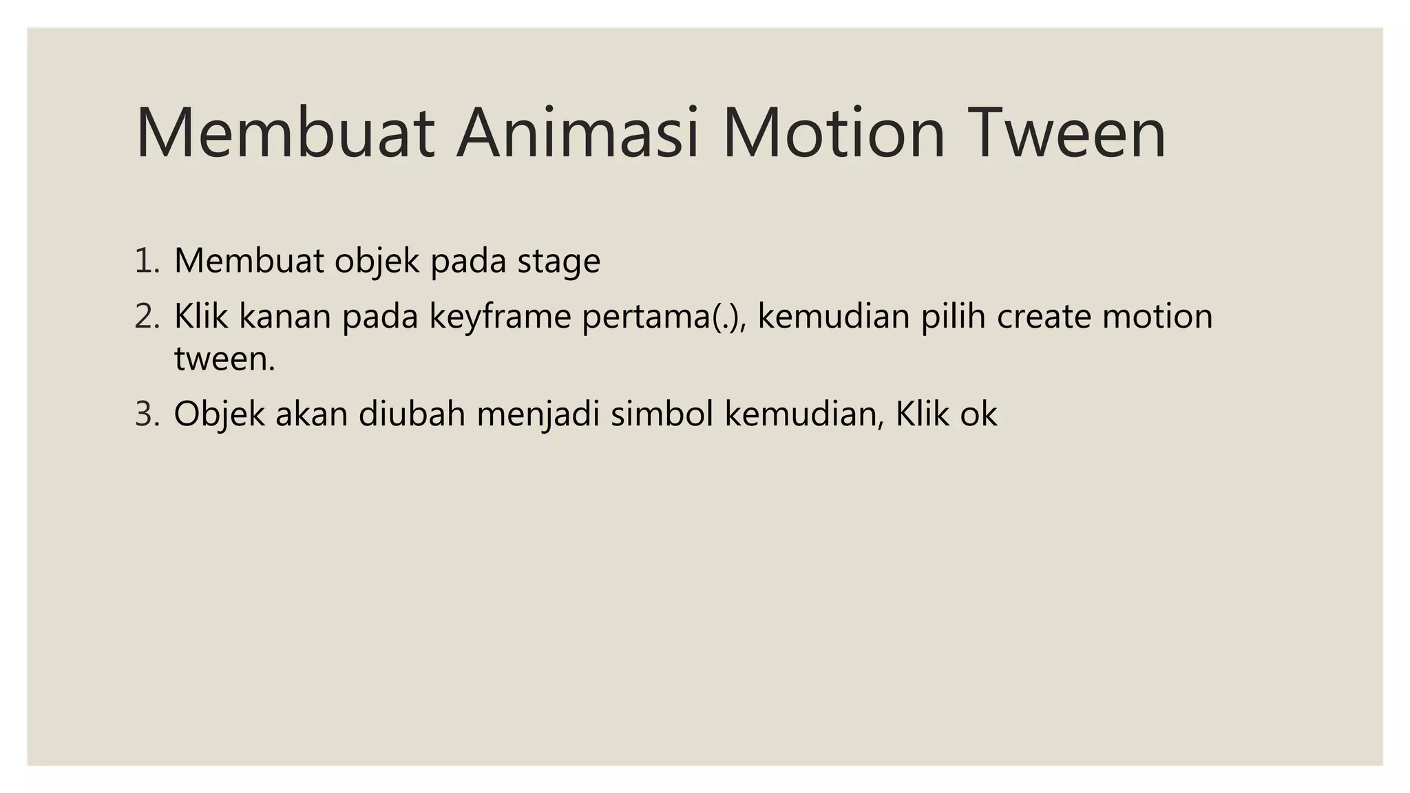 Membuat Animasi Motion Tween
1. Membuat objek pada stage
2. Klik kanan pada keyframe pertama(.), kemudian pilih create motion
tween.
3. Objek akan diubah menjadi simbol kemudian, Klik ok
 