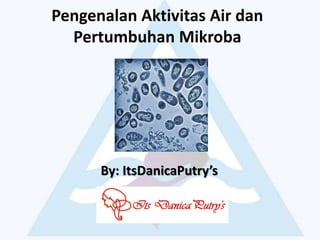 Pengenalan Aktivitas Air dan
Pertumbuhan Mikroba
By: ItsDanicaPutry’s
 