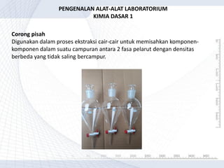 Corong pisah
Digunakan dalam proses ekstraksi cair-cair untuk memisahkan komponen-
komponen dalam suatu campuran antara 2 fasa pelarut dengan densitas
berbeda yang tidak saling bercampur.
PENGENALAN ALAT-ALAT LABORATORIUM
KIMIA DASAR 1
 