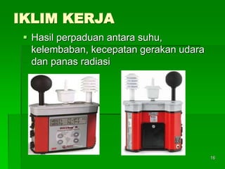 IKLIM KERJA
 Hasil perpaduan antara suhu,
kelembaban, kecepatan gerakan udara
dan panas radiasi
16
 