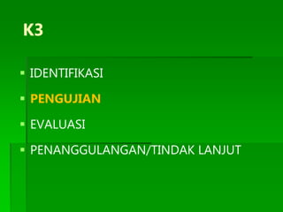 K3
 IDENTIFIKASI
 PENGUJIAN
 EVALUASI
 PENANGGULANGAN/TINDAK LANJUT
 