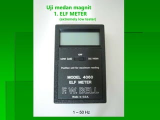 Uji medan magnit
1. ELF METER
(extremely low tester)
1 – 50 Hz
 