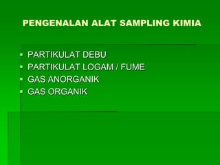 PENGENALAN ALAT SAMPLING KIMIA
 PARTIKULAT DEBU
 PARTIKULAT LOGAM / FUME
 GAS ANORGANIK
 GAS ORGANIK
 