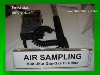 Emisi atau
ambient...??? SO2, NO2, NH3, CO, H2S
 