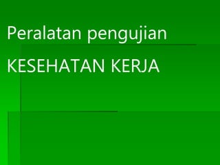 Peralatan pengujian
KESEHATAN KERJA
 