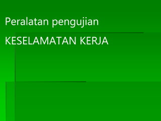Peralatan pengujian
KESELAMATAN KERJA
 