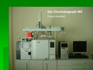 Gas Chromatograph MS
Organik kwalitatif
 