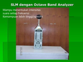 SLM dengan Octave Band Analyzer
Mampu menentukan intensitas
suara setiap frekuensi
Kemampuan lebih tinggi/spesifik
 