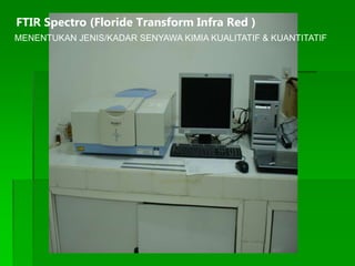 FTIR Spectro (Floride Transform Infra Red )
MENENTUKAN JENIS/KADAR SENYAWA KIMIA KUALITATIF & KUANTITATIF
 