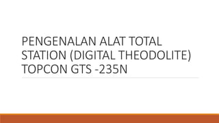 PENGENALAN ALAT TOTAL
STATION (DIGITAL THEODOLITE)
TOPCON GTS -235N
 