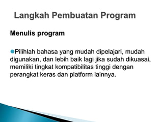 Langkah Pembuatan Program
Menulis program
Pilihlah bahasa yang mudah dipelajari, mudah
digunakan, dan lebih baik lagi jika sudah dikuasai,
memiliki tingkat kompatibilitas tinggi dengan
perangkat keras dan platform lainnya.
 