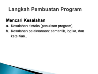 Langkah Pembuatan Program
Mencari Kesalahan
a. Kesalahan sintaks (penulisan program).
b. Kesalahan pelaksanaan: semantik, logika, dan
ketelitian..
 
