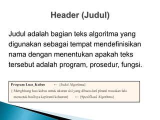 Header (Judul)
Judul adalah bagian teks algoritma yang
digunakan sebagai tempat mendefinisikan
nama dengan menentukan apakah teks
tersebut adalah program, prosedur, fungsi.
 