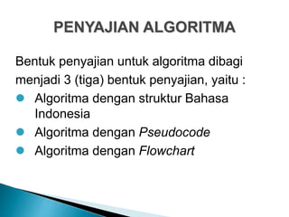 PENYAJIAN ALGORITMA
Bentuk penyajian untuk algoritma dibagi
menjadi 3 (tiga) bentuk penyajian, yaitu :
 Algoritma dengan struktur Bahasa
Indonesia
 Algoritma dengan Pseudocode
 Algoritma dengan Flowchart
 