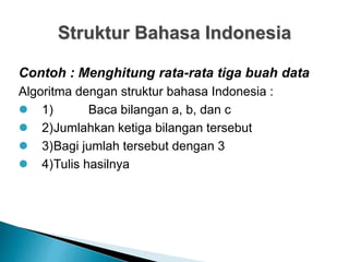 Struktur Bahasa Indonesia
Contoh : Menghitung rata-rata tiga buah data
Algoritma dengan struktur bahasa Indonesia :
 1) Baca bilangan a, b, dan c
 2)Jumlahkan ketiga bilangan tersebut
 3)Bagi jumlah tersebut dengan 3
 4)Tulis hasilnya
 