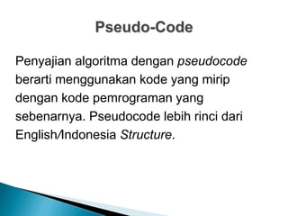 Pseudo-Code
Penyajian algoritma dengan pseudocode
berarti menggunakan kode yang mirip
dengan kode pemrograman yang
sebenarnya. Pseudocode lebih rinci dari
English/Indonesia Structure.
 