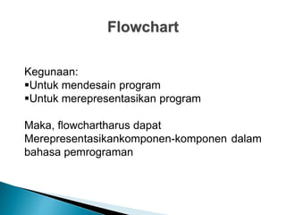 Flowchart
Kegunaan:
Untuk mendesain program
Untuk merepresentasikan program
Maka, flowchartharus dapat
Merepresentasikankomponen-komponen dalam
bahasa pemrograman
 
