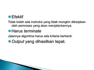 Efektif
Tidak boleh ada instruksi yang tidak mungkin dikerjakan
oleh pemroses yang akan menjalankannya.
Harus terminate
Jalannya algoritma harus ada kriteria berhenti.
Output yang dihasilkan tepat.
 