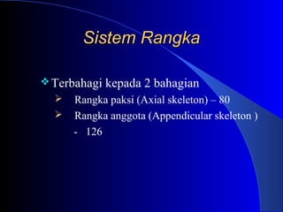Sistem RangkaSistem Rangka
Terbahagi kepada 2 bahagian
 Rangka paksi (Axial skeleton) – 80
 Rangka anggota (Appendicular skeleton )
- 126
 
