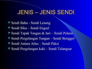 JENIS – JENIS SENDIJENIS – JENIS SENDI
 Sendi Bahu - Sendi Lesung
 Sendi Siku – Sendi Engsel
 Sendi Tapak Tangan & Jari – Sendi Pelana
 Sendi Pergelangan Tangan – Sendi Bonggol
 Sendi Antara Atlas – Sendi Paksi
 Sendi Pergelangan kaki – Sendi Telangsar
 