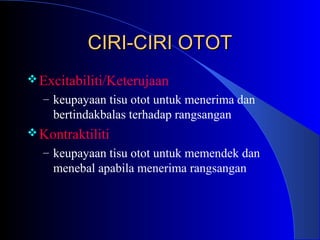 CIRI-CIRI OTOTCIRI-CIRI OTOT
Excitabiliti/Keterujaan
– keupayaan tisu otot untuk menerima dan
bertindakbalas terhadap rangsangan
Kontraktiliti
– keupayaan tisu otot untuk memendek dan
menebal apabila menerima rangsangan
 