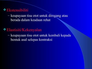 Ekstensibiliti
– keupayaan tisu otot untuk diregang atau
berada dalam keadaan rehat
Elastisiti/Kekenyalan
– keupayaan tisu otot untuk kembali kepada
bentuk asal selepas kontraksi
 