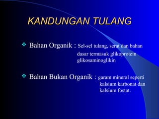 KANDUNGAN TULANGKANDUNGAN TULANG
 Bahan Organik : Sel-sel tulang, serat dan bahan
dasar termasuk glikoprotein
glikosaminoglikin
 Bahan Bukan Organik : garam mineral seperti
kalsium karbonat dan
kalsium fostat.
 