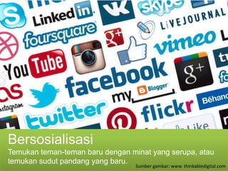 Bersosialisasi
Temukan teman-teman baru dengan minat yang serupa, atau
temukan sudut pandang yang baru.
                                  Sumber gambar: www. thinkabledigital.com
 