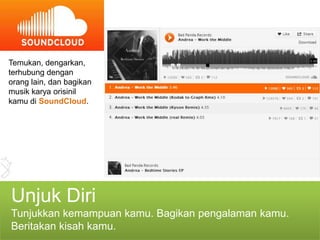 Temukan, dengarkan,
terhubung dengan
orang lain, dan bagikan
musik karya orisinil
kamu di SoundCloud.




Unjuk Diri
Tunjukkan kemampuan kamu. Bagikan pengalaman kamu.
Beritakan kisah kamu.
 