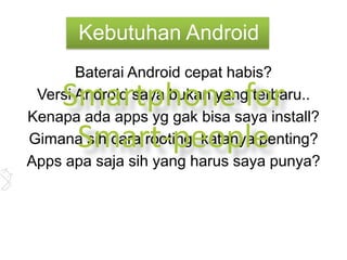 Kebutuhan Android
       Baterai Android cepat habis?
    Smartphone for
 Versi Android saya bukan yang terbaru..
Kenapa ada apps yg gak bisa saya install?
     Smart-people
Gimana sih cara rooting, katanya penting?
Apps apa saja sih yang harus saya punya?
 
