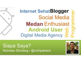 Internet Sehat Blogger




                                   Programmer
                   Social Media
               Medan Enthusiast




                                   Web
                Android User
           Digital Media Agency

Siapa Saya?
Nicholas Sihotang • @nichpakaich
 
