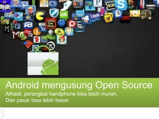 Android mengusung Open Source
Alhasil, perangkat handphone bisa lebih murah.
Dan pasar bisa lebih besar.
 