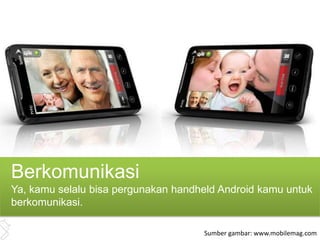Berkomunikasi
Ya, kamu selalu bisa pergunakan handheld Android kamu untuk
berkomunikasi.

                                     Sumber gambar: www.mobilemag.com
 
