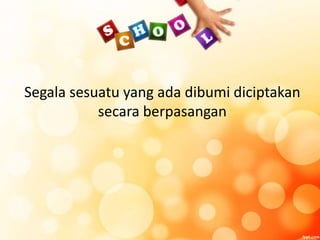 Segala sesuatu yang ada dibumi diciptakan
secara berpasangan
 