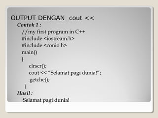OUTPUT DENGAN cout <<
Contoh 1 :
//my first program in C++
#include <iostream.h>
#include <conio.h>
main()
{
clrscr();
cout << “Selamat pagi dunia!”;
getche();
}
Hasil :
Selamat pagi dunia!
 