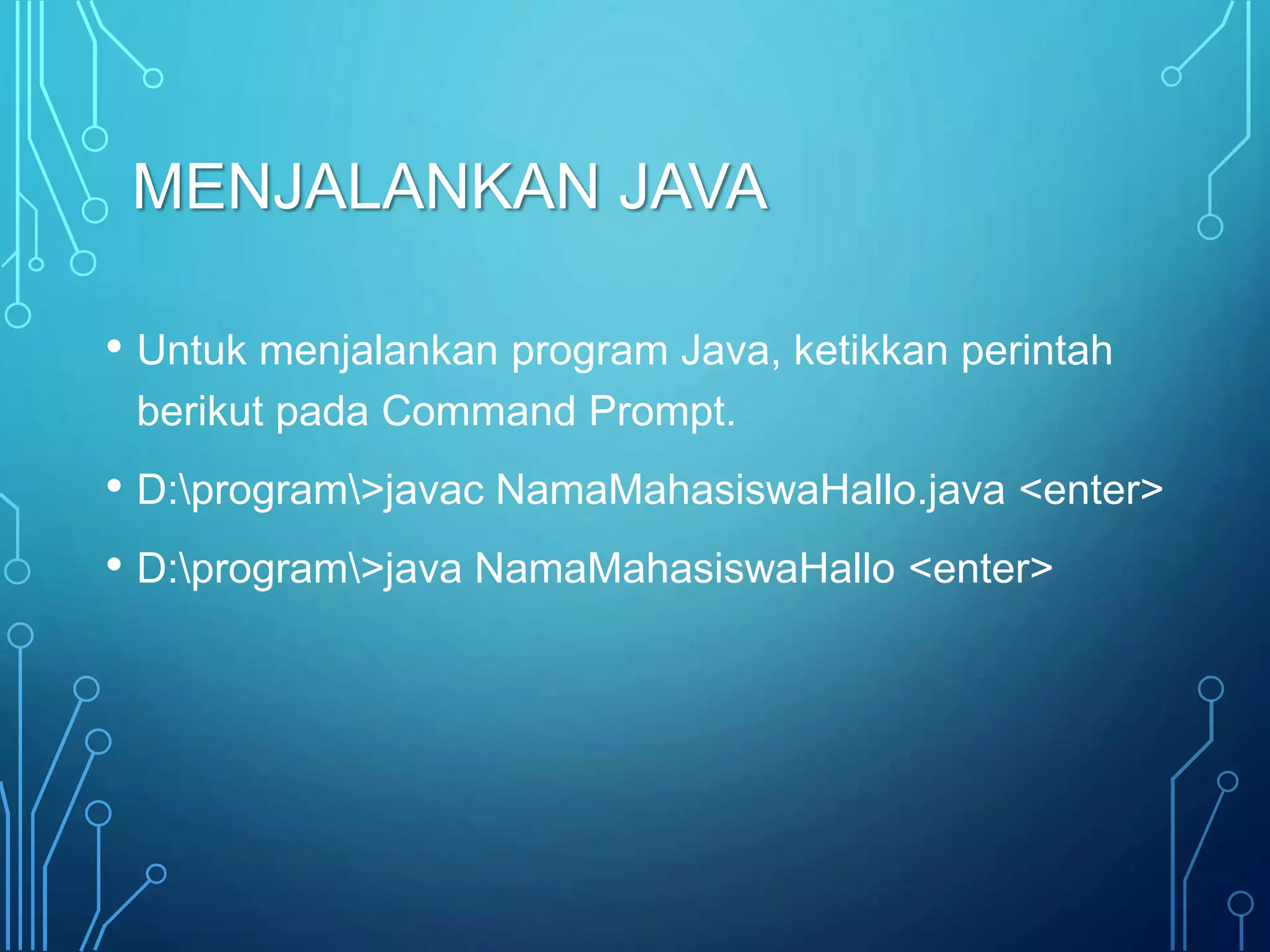 MENJALANKAN JAVA
• Untuk menjalankan program Java, ketikkan perintah
berikut pada Command Prompt.
• D:program>javac NamaMahasiswaHallo.java <enter>
• D:program>java NamaMahasiswaHallo <enter>
 