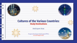 Cultures of the Various Countries:
Study Destinations
Andi Iqram Anas
Program Persiapan Studi Lanjut (PPSL)
S2 Luar Negeri 2022
 