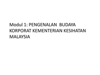 Modul 1: PENGENALAN BUDAYA
KORPORAT KEMENTERIAN KESIHATAN
MALAYSIA
 