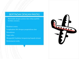 BERTINDAKDENGANPANTAS
 Bertindak dengan pantas dan cekap apabila
berlaku sesuatu.
Keadaan cemas.
Lengkapkan diri dengan pengetahuan dan
Kemahiran.
Ingin tahu.
Mengambil tindakan bergantung kepada situasi
Kemampuan anda.
 