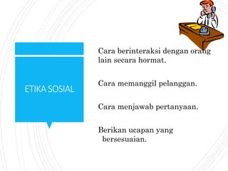 ETIKASOSIAL
Cara berinteraksi dengan orang
lain secara hormat.
Cara memanggil pelanggan.
Cara menjawab pertanyaan.
Berikan ucapan yang
bersesuaian.
 