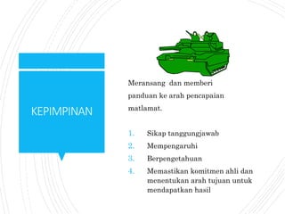 KEPIMPINAN
Meransang dan memberi
panduan ke arah pencapaian
matlamat.
1. Sikap tanggungjawab
2. Mempengaruhi
3. Berpengetahuan
4. Memastikan komitmen ahli dan
menentukan arah tujuan untuk
mendapatkan hasil
 